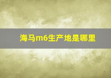 海马m6生产地是哪里