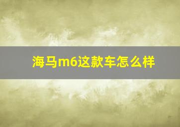 海马m6这款车怎么样