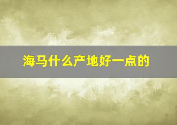 海马什么产地好一点的