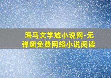 海马文学城小说网-无弹窗免费网络小说阅读