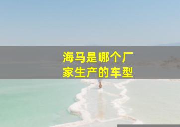 海马是哪个厂家生产的车型