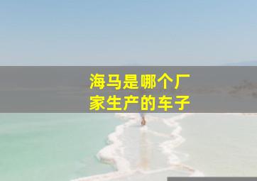 海马是哪个厂家生产的车子