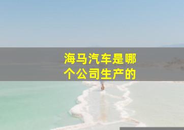 海马汽车是哪个公司生产的