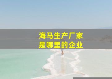 海马生产厂家是哪里的企业