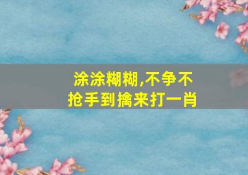 涂涂糊糊,不争不抢手到擒来打一肖