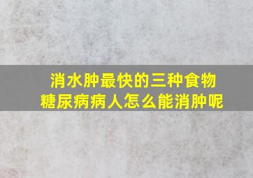 消水肿最快的三种食物糖尿病病人怎么能消肿呢