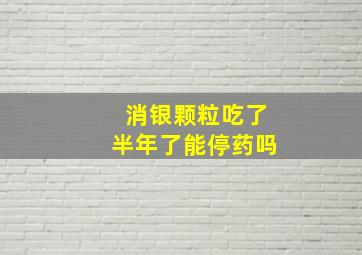 消银颗粒吃了半年了能停药吗