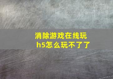 消除游戏在线玩h5怎么玩不了了