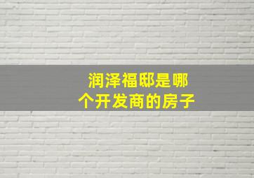 润泽福邸是哪个开发商的房子