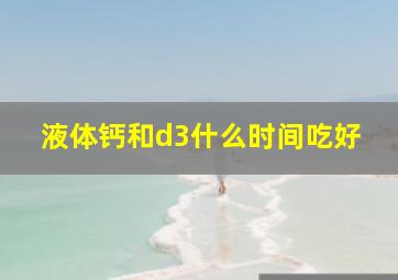 液体钙和d3什么时间吃好