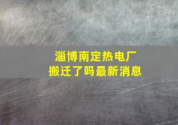 淄博南定热电厂搬迁了吗最新消息