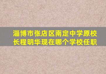 淄博市张店区南定中学原校长程明华现在哪个学校任职