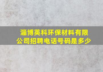 淄博英科环保材料有限公司招聘电话号码是多少