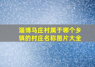 淄博马庄村属于哪个乡镇的村庄名称图片大全