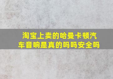 淘宝上卖的哈曼卡顿汽车音响是真的吗吗安全吗