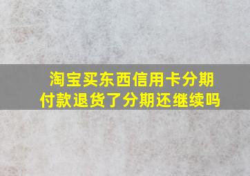 淘宝买东西信用卡分期付款退货了分期还继续吗