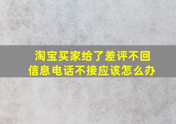 淘宝买家给了差评不回信息电话不接应该怎么办