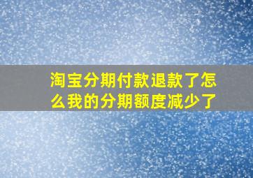 淘宝分期付款退款了怎么我的分期额度减少了