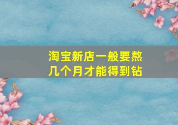 淘宝新店一般要熬几个月才能得到钻