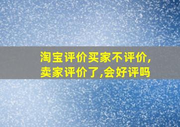 淘宝评价买家不评价,卖家评价了,会好评吗