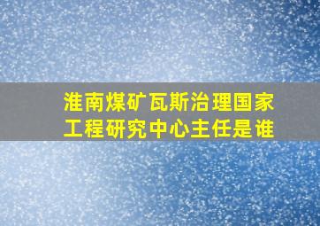 淮南煤矿瓦斯治理国家工程研究中心主任是谁