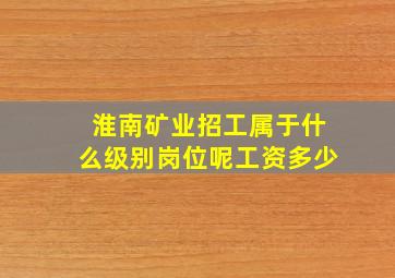 淮南矿业招工属于什么级别岗位呢工资多少