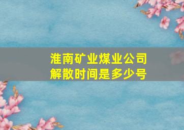 淮南矿业煤业公司解散时间是多少号