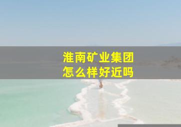 淮南矿业集团怎么样好近吗