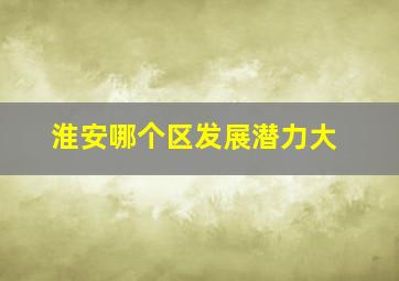 淮安哪个区发展潜力大