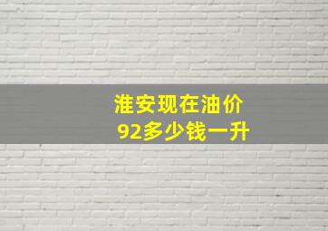 淮安现在油价92多少钱一升