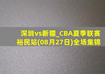 深圳vs新疆_CBA夏季联赛裕民站(08月27日)全场集锦