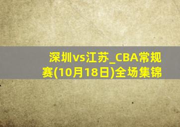 深圳vs江苏_CBA常规赛(10月18日)全场集锦