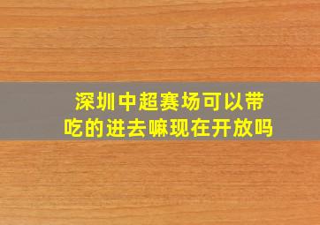 深圳中超赛场可以带吃的进去嘛现在开放吗