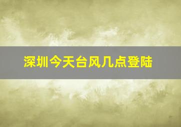 深圳今天台风几点登陆