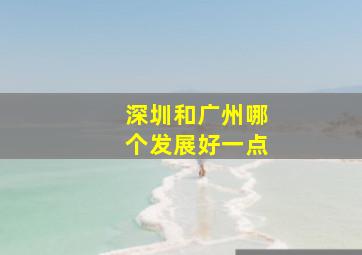 深圳和广州哪个发展好一点