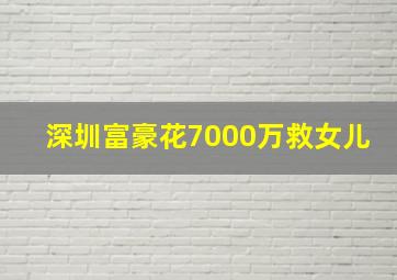 深圳富豪花7000万救女儿