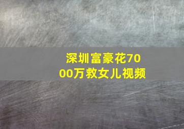 深圳富豪花7000万救女儿视频