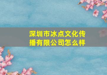 深圳市冰点文化传播有限公司怎么样