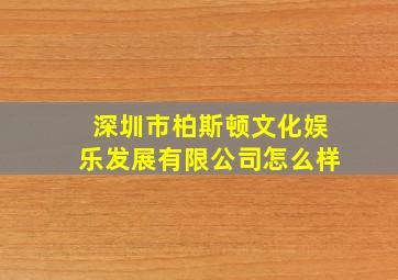 深圳市柏斯顿文化娱乐发展有限公司怎么样