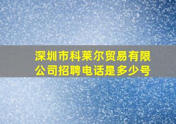 深圳市科莱尔贸易有限公司招聘电话是多少号