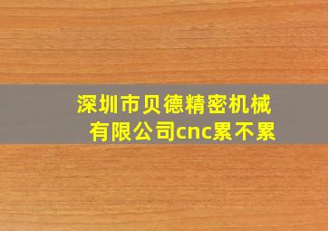 深圳市贝德精密机械有限公司cnc累不累