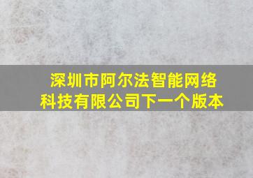 深圳市阿尔法智能网络科技有限公司下一个版本