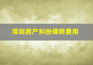 深圳房产纠纷律师费用