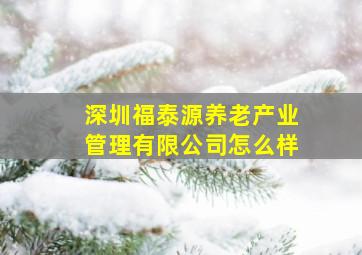 深圳福泰源养老产业管理有限公司怎么样