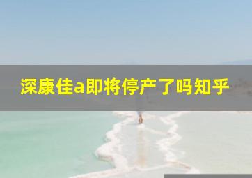 深康佳a即将停产了吗知乎