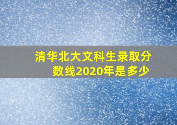 清华北大文科生录取分数线2020年是多少