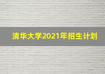 清华大学2021年招生计划