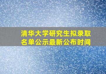 清华大学研究生拟录取名单公示最新公布时间