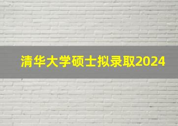 清华大学硕士拟录取2024