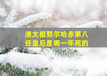 清太祖努尔哈赤第八任皇后是哪一年死的